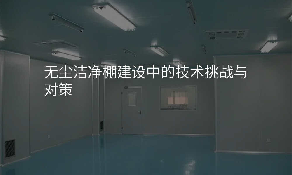 无尘洁净棚建设中的技术挑战与对策