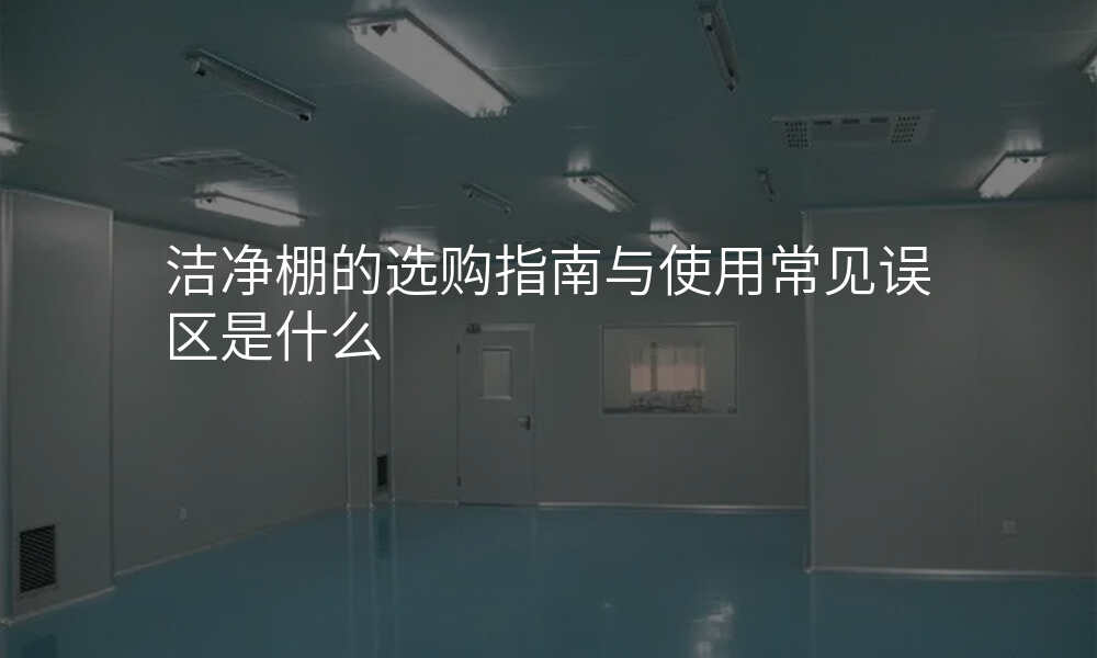 洁净棚的选购指南与使用常见误区是什么