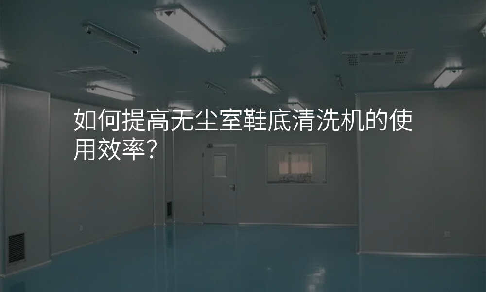 如何提高无尘室鞋底清洗机的使用效率?