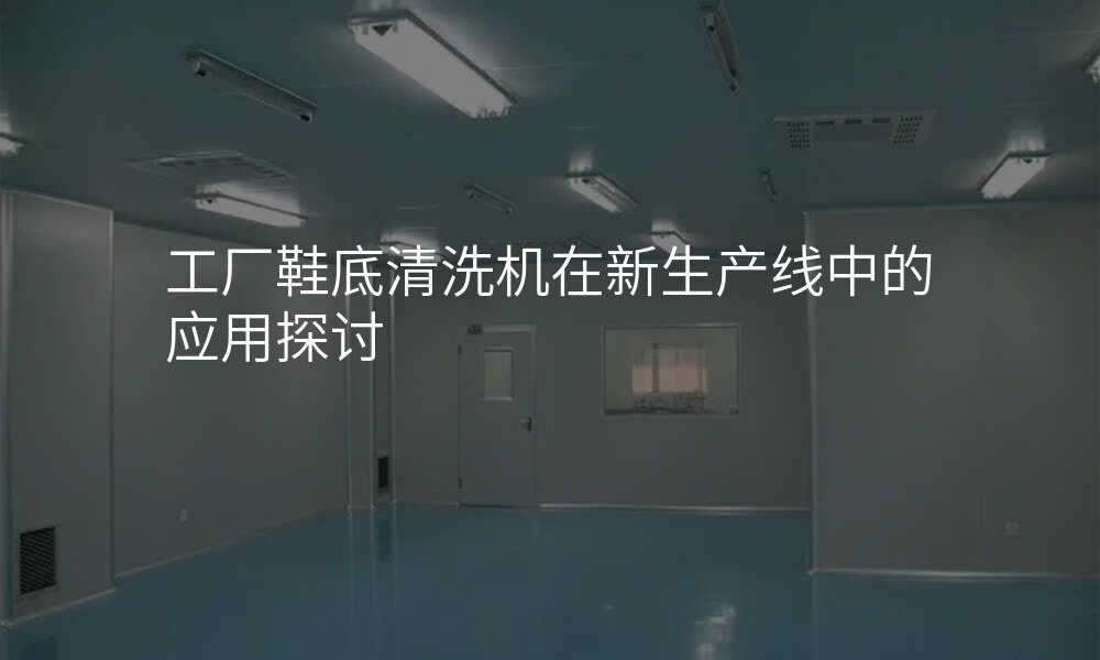 工厂鞋底清洗机在新生产线中的应用探讨