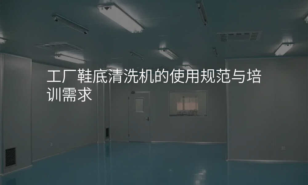 工厂鞋底清洗机的使用规范与培训需求