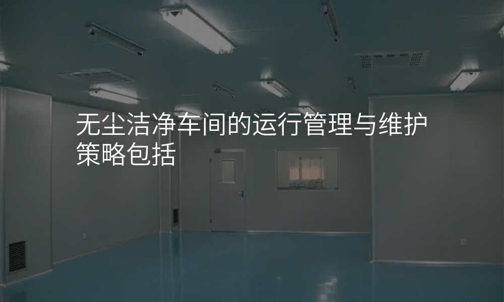 无尘洁净车间的运行管理与维护策略包括