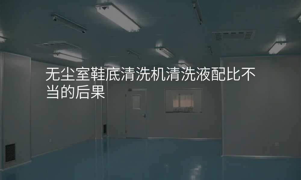 无尘室鞋底清洗机清洗液配比不当的后果