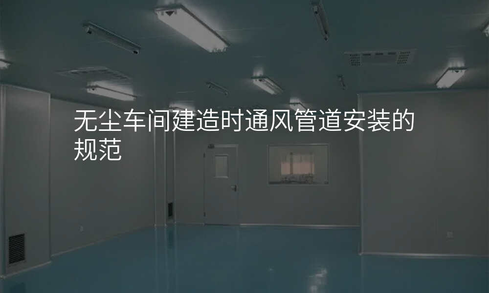 无尘车间建造时通风管道安装的规范