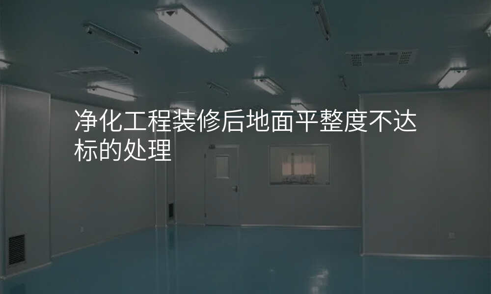净化工程装修后地面平整度不达标的处理