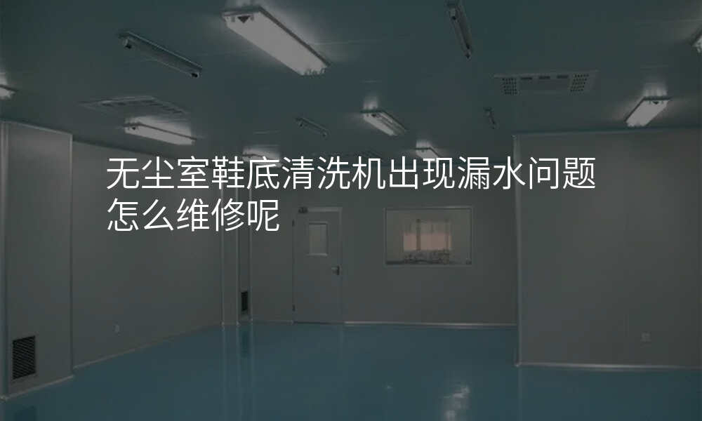 无尘室鞋底清洗机出现漏水问题怎么维修呢