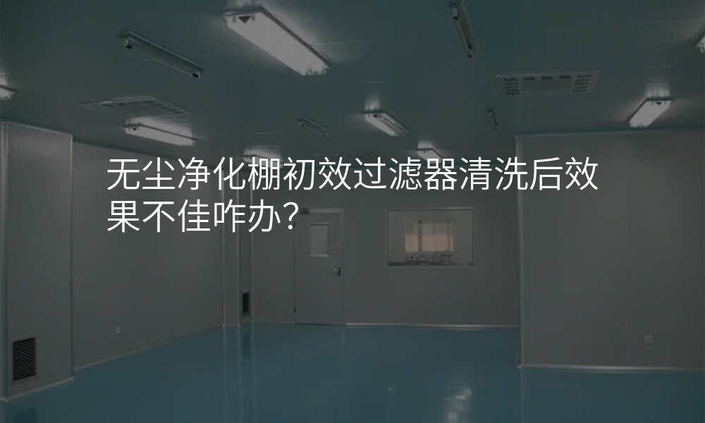 无尘净化棚初效过滤器清洗后效果不佳咋办?