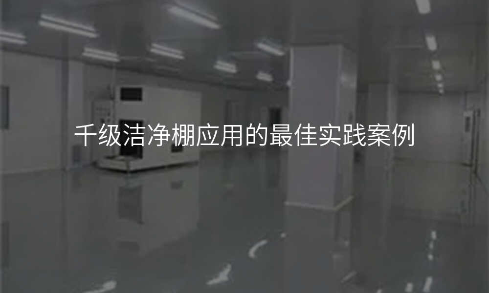 千级洁净棚应用的最佳实践案例