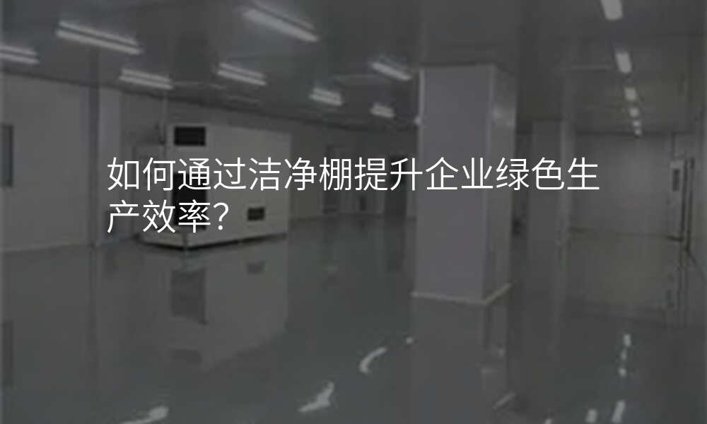 如何通过洁净棚提升企业绿色生产效率?