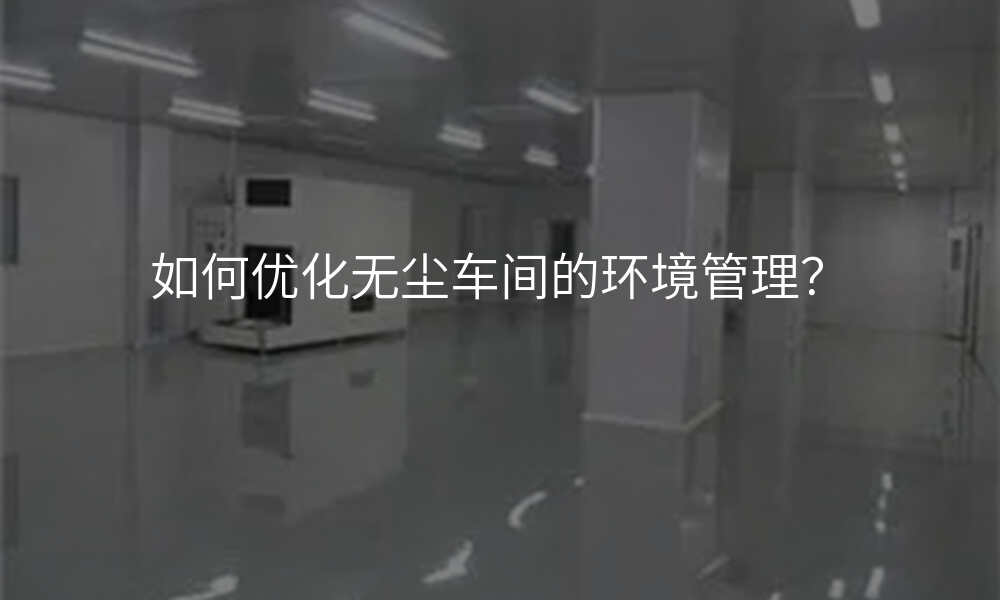 如何优化无尘车间的环境管理?
