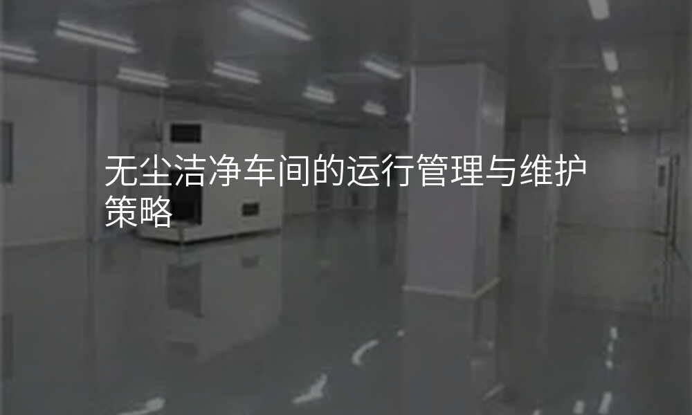 无尘洁净车间的运行管理与维护策略