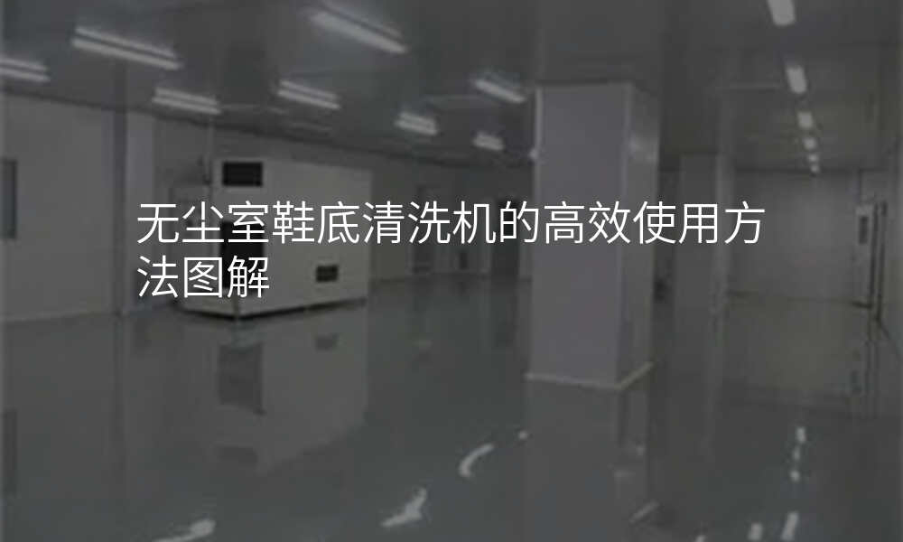 无尘室鞋底清洗机的高效使用方法图解