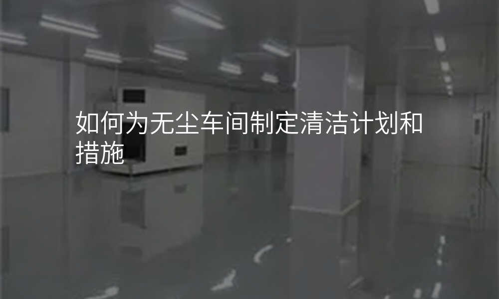 如何为无尘车间制定清洁计划和措施