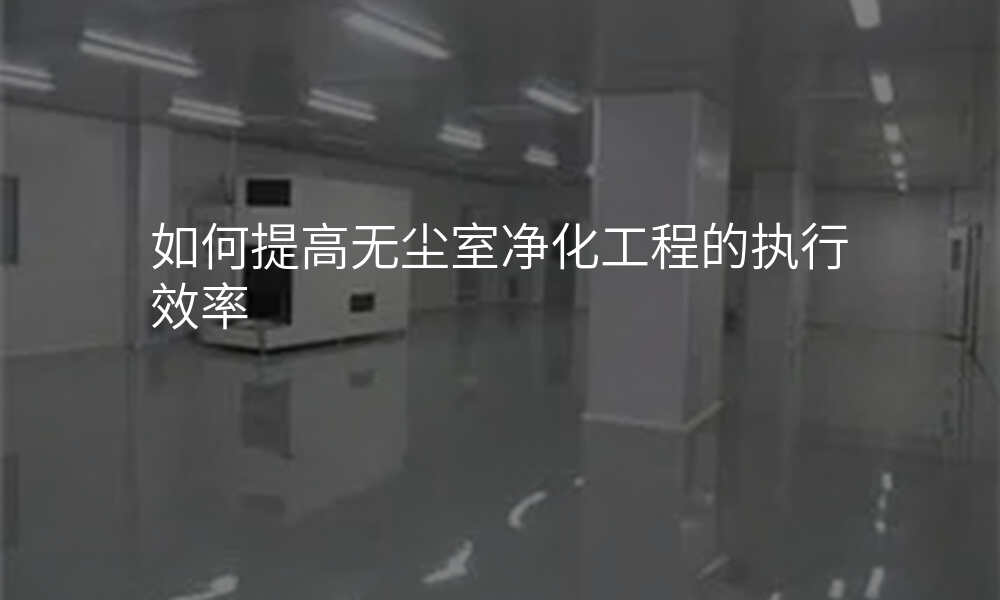 如何提高无尘室净化工程的执行效率