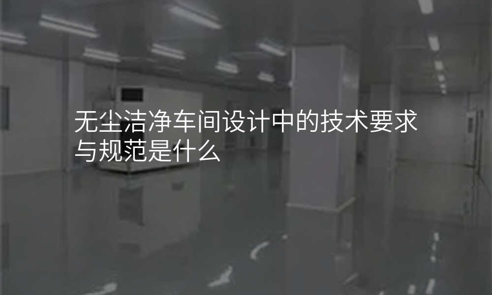 无尘洁净车间设计中的技术要求与规范是什么