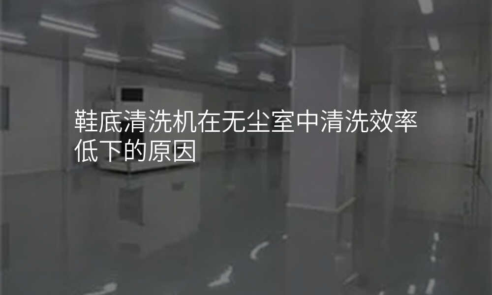 鞋底清洗机在无尘室中清洗效率低下的原因
