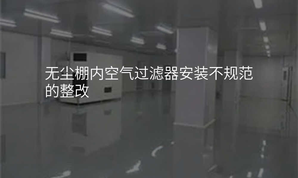 无尘棚内空气过滤器安装不规范的整改