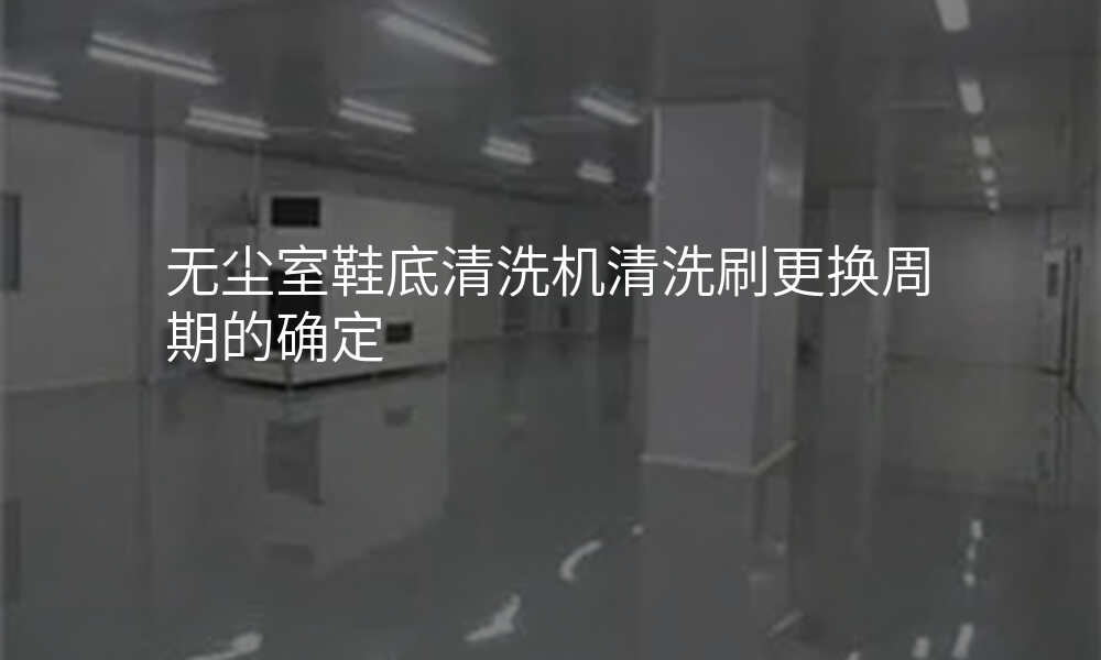 无尘室鞋底清洗机清洗刷更换周期的确定