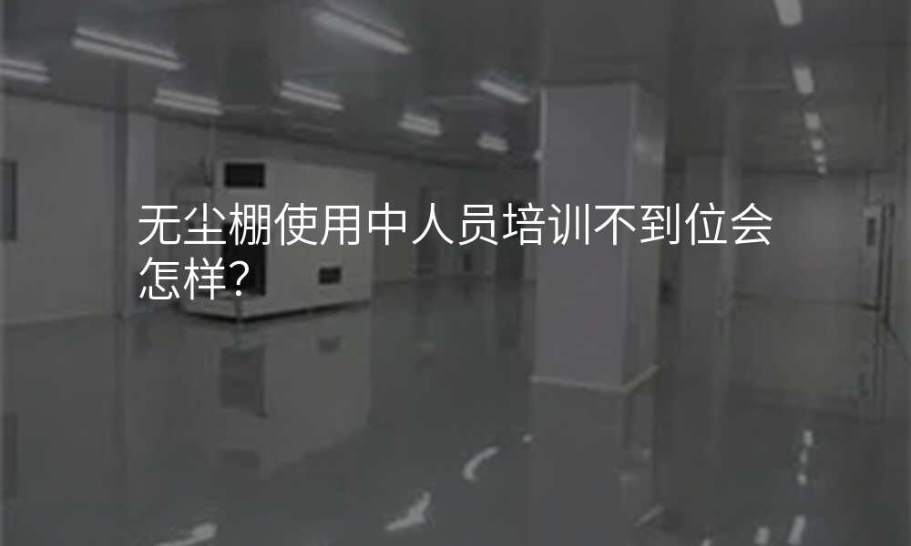 无尘棚使用中人员培训不到位会怎样?