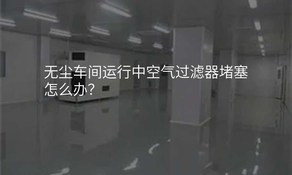 无尘车间运行中空气过滤器堵塞怎么办?