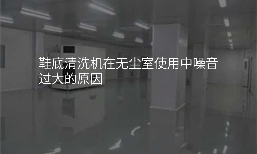 鞋底清洗机在无尘室使用中噪音过大的原因