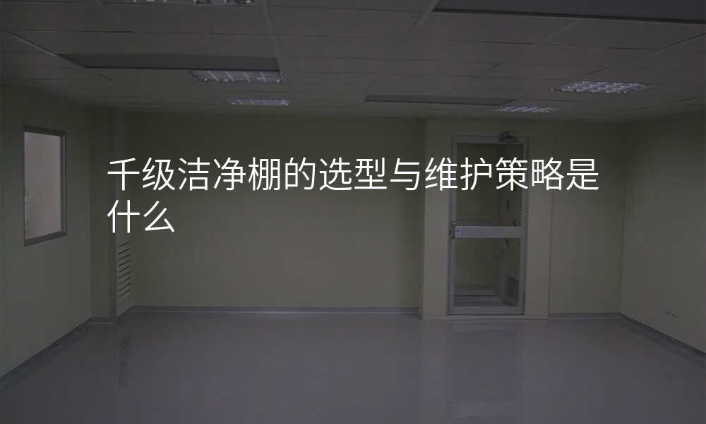 千级洁净棚的选型与维护策略是什么