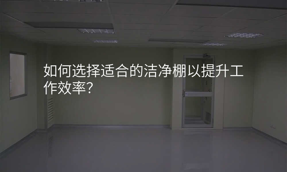 如何选择适合的洁净棚以提升工作效率?