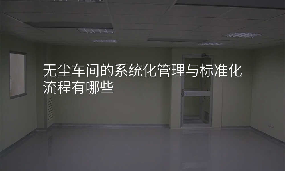 无尘车间的系统化管理与标准化流程有哪些