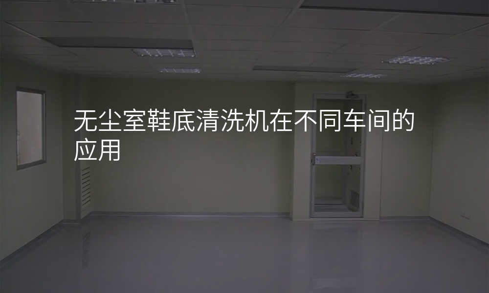 无尘室鞋底清洗机在不同车间的应用