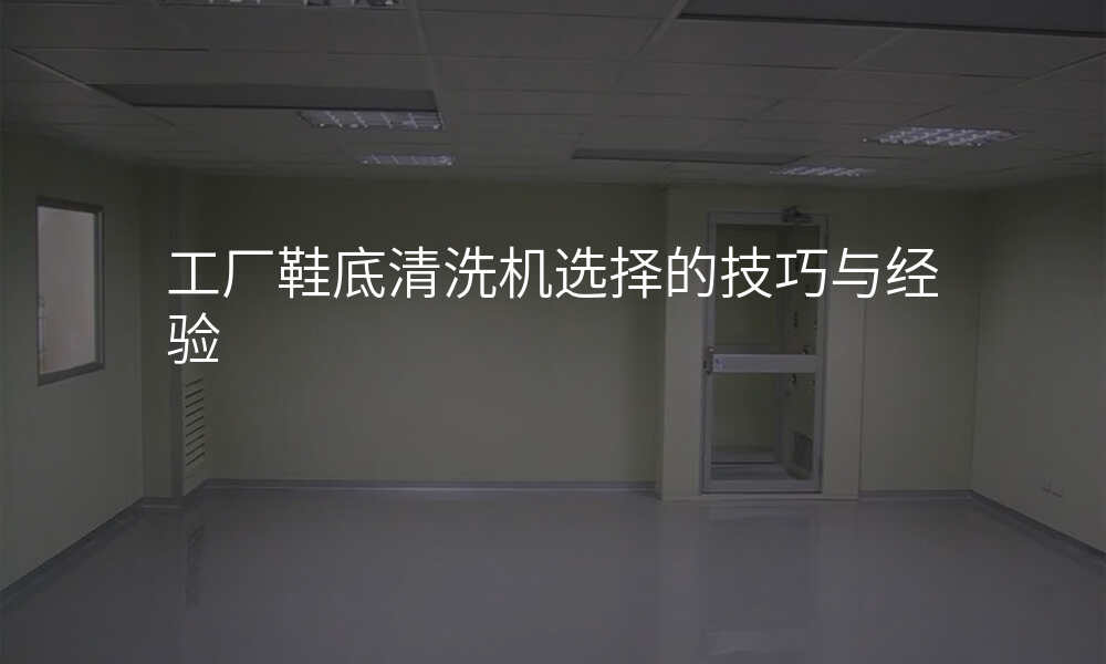 工厂鞋底清洗机选择的技巧与经验