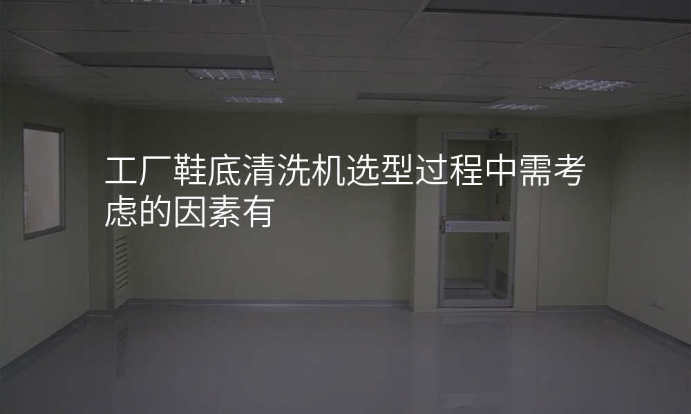 工厂鞋底清洗机选型过程中需考虑的因素有