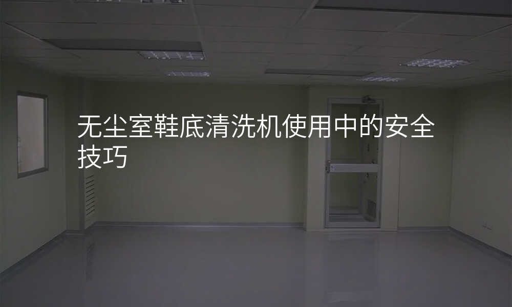 无尘室鞋底清洗机使用中的安全技巧