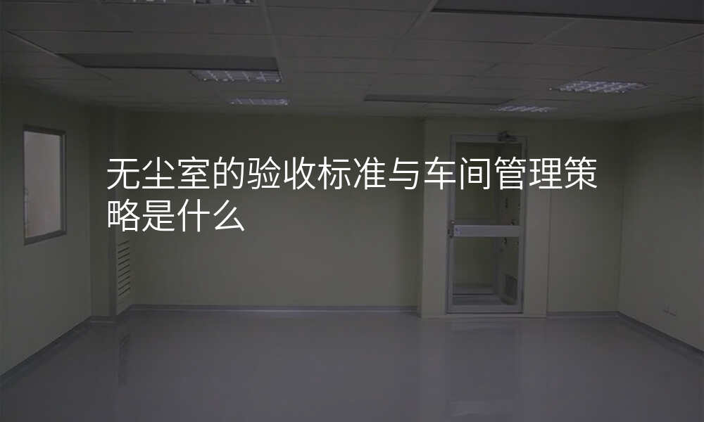 无尘室的验收标准与车间管理策略是什么