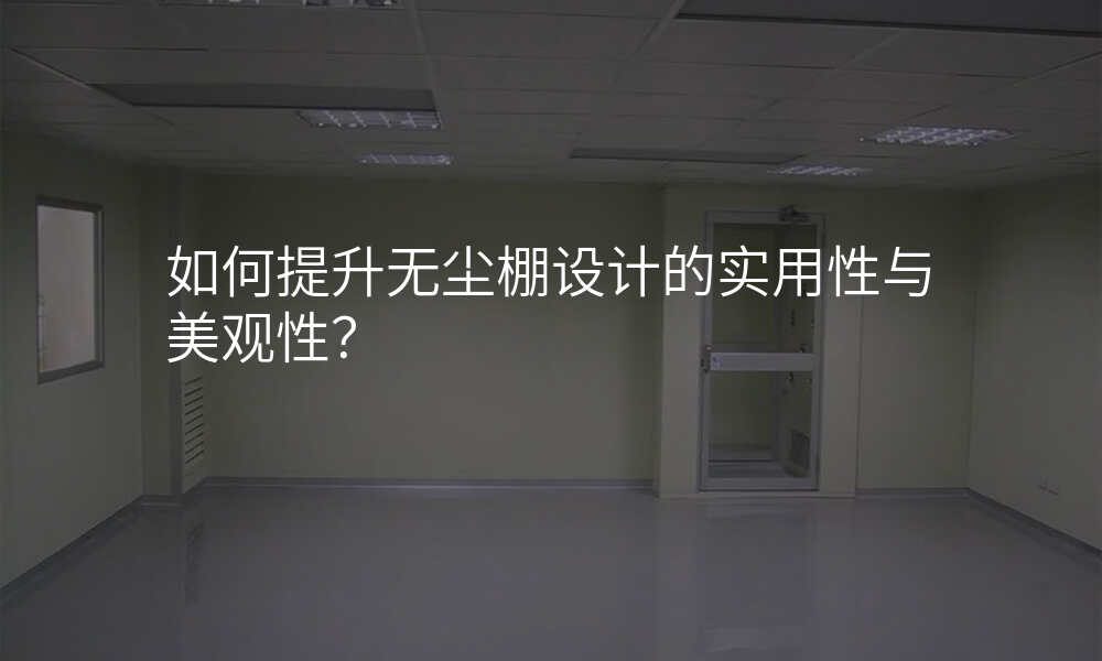 如何提升无尘棚设计的实用性与美观性?