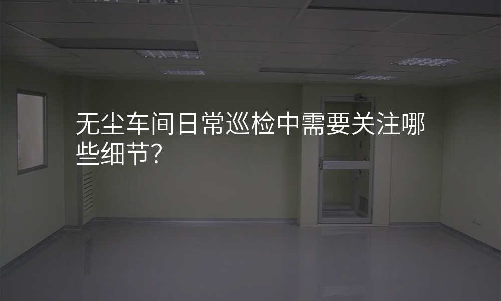 无尘车间日常巡检中需要关注哪些细节?