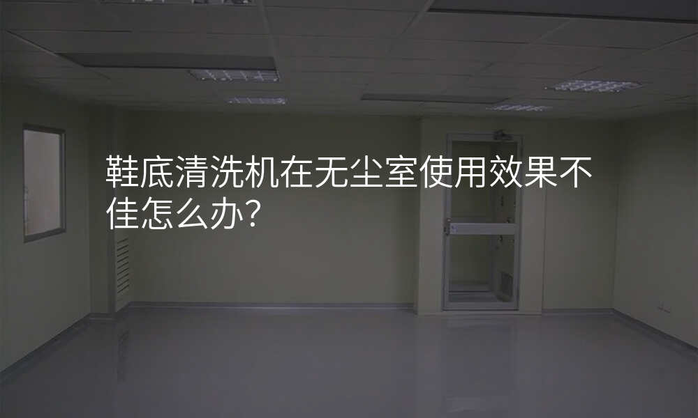 鞋底清洗机在无尘室使用效果不佳怎么办?