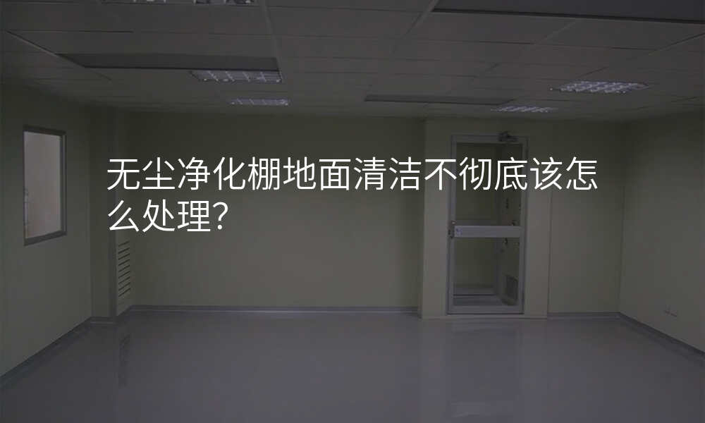 无尘净化棚地面清洁不彻底该怎么处理?