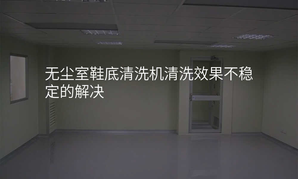 无尘室鞋底清洗机清洗效果不稳定的解决
