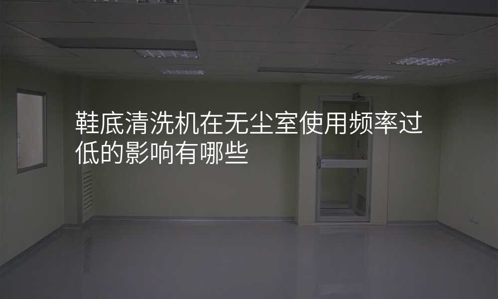 鞋底清洗机在无尘室使用频率过低的影响有哪些