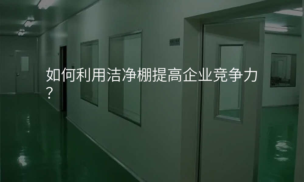 如何利用洁净棚提高企业竞争力?