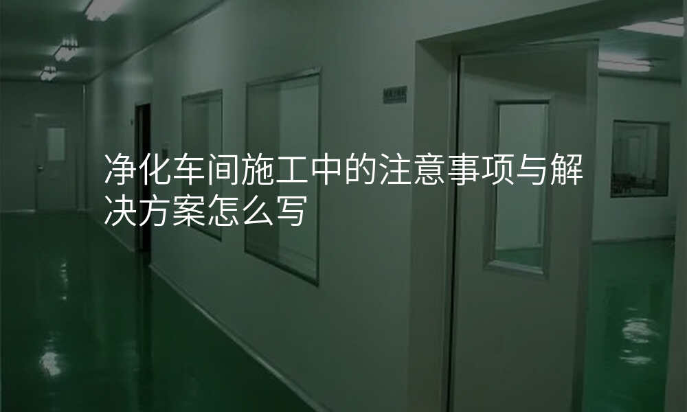 净化车间施工中的注意事项与解决方案怎么写