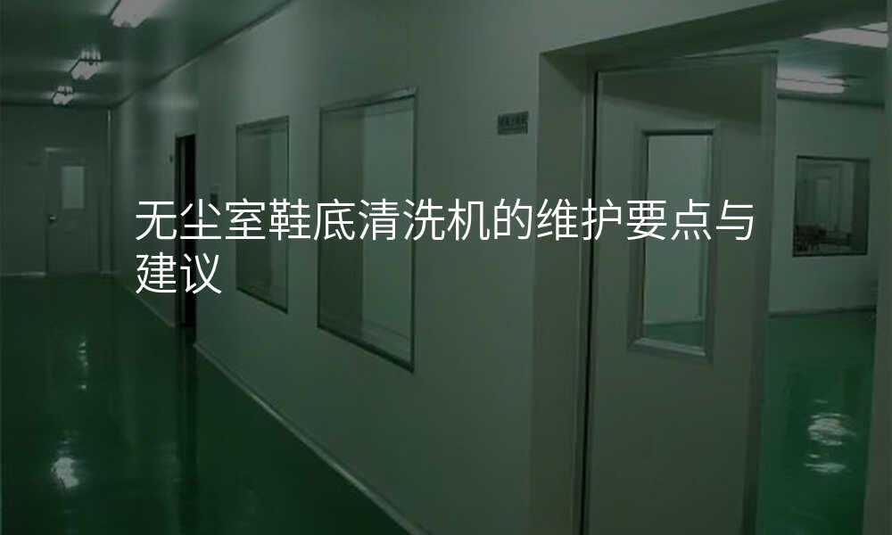 无尘室鞋底清洗机的维护要点与建议