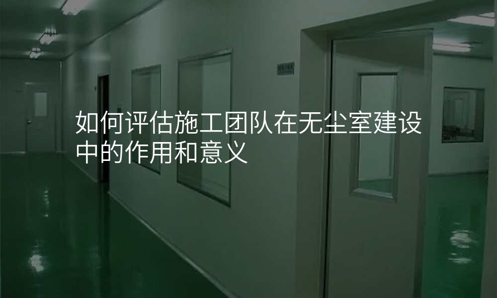 如何评估施工团队在无尘室建设中的作用和意义