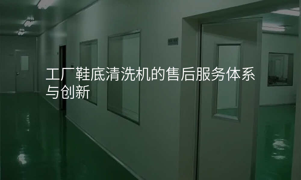 工厂鞋底清洗机的售后服务体系与创新