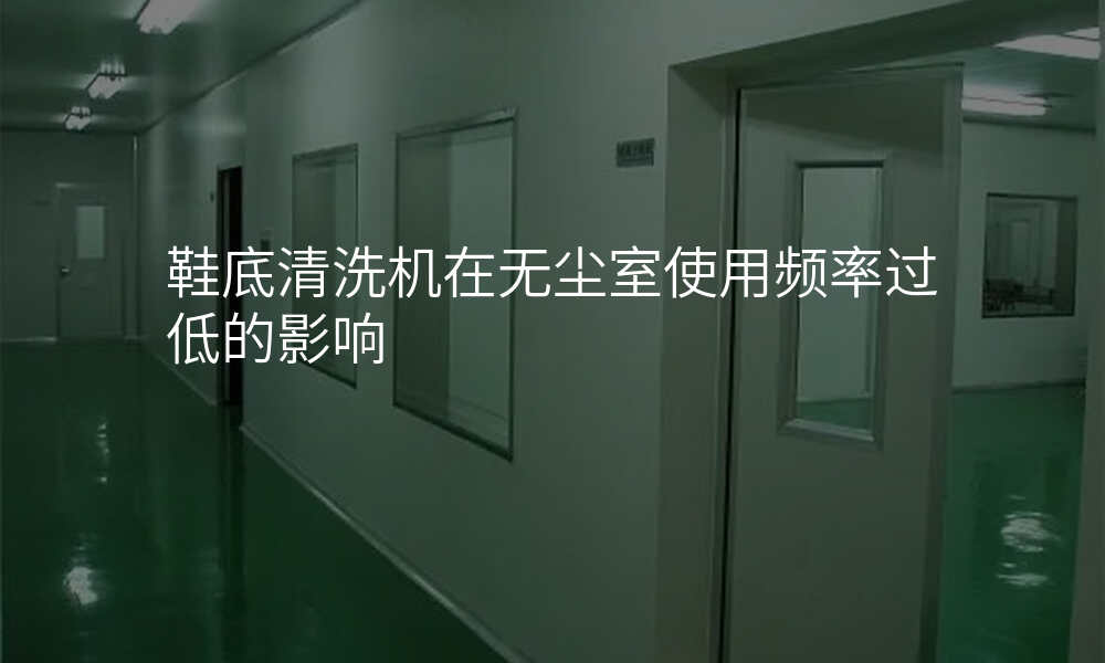 鞋底清洗机在无尘室使用频率过低的影响