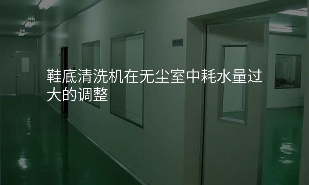 鞋底清洗机在无尘室中耗水量过大的调整