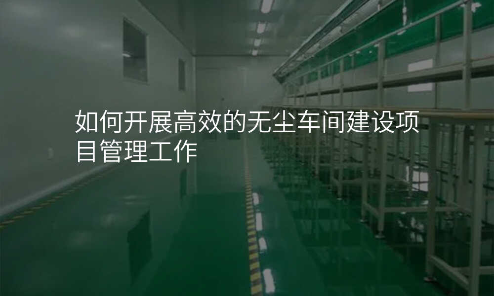如何开展高效的无尘车间建设项目管理工作