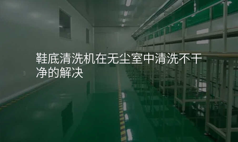 鞋底清洗机在无尘室中清洗不干净的解决