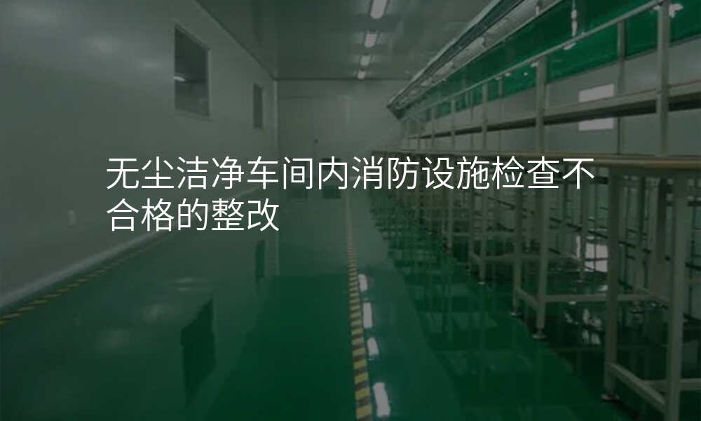 无尘洁净车间内消防设施检查不合格的整改