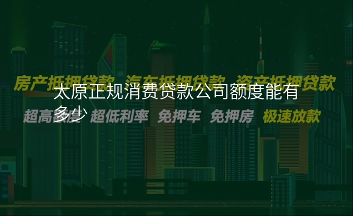 太原正规消费贷款公司额度能有多少